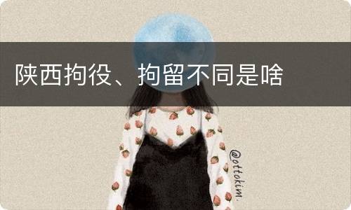 陕西拘役、拘留不同是啥