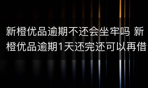 新橙优品逾期不还会坐牢吗 新橙优品逾期1天还完还可以再借吗