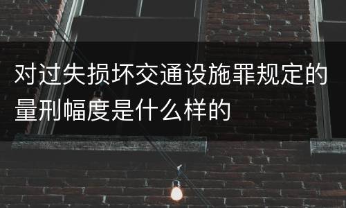 对过失损坏交通设施罪规定的量刑幅度是什么样的