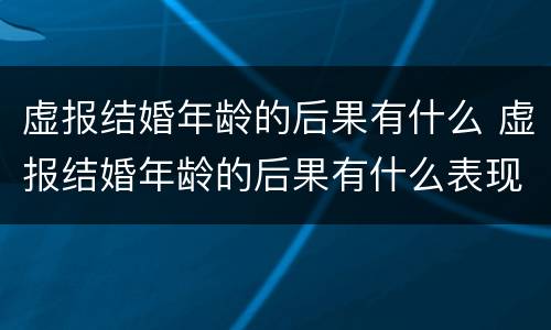 虚报结婚年龄的后果有什么 虚报结婚年龄的后果有什么表现