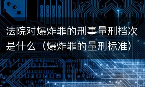 法院对爆炸罪的刑事量刑档次是什么（爆炸罪的量刑标准）