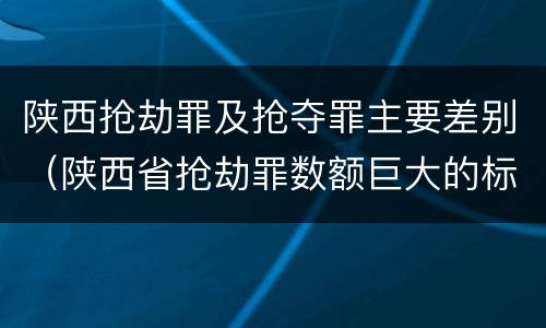 陕西抢劫罪及抢夺罪主要差别（陕西省抢劫罪数额巨大的标准）