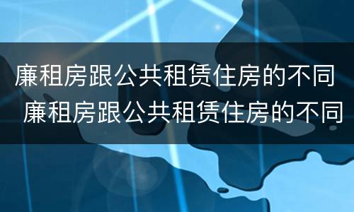 廉租房跟公共租赁住房的不同 廉租房跟公共租赁住房的不同点