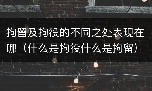 拘留及拘役的不同之处表现在哪（什么是拘役什么是拘留）