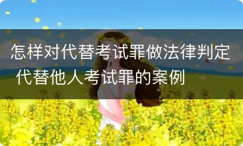 怎样对代替考试罪做法律判定 代替他人考试罪的案例