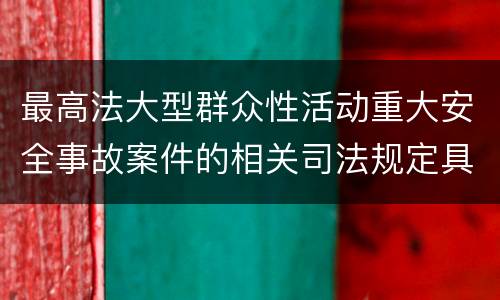 最高法大型群众性活动重大安全事故案件的相关司法规定具体有哪些主要内容