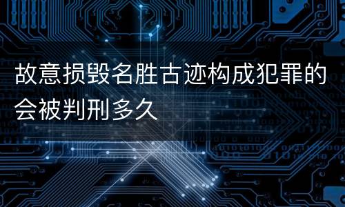 故意损毁名胜古迹构成犯罪的会被判刑多久