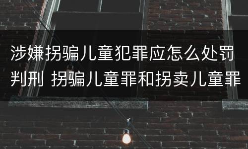 涉嫌拐骗儿童犯罪应怎么处罚判刑 拐骗儿童罪和拐卖儿童罪数罪并罚