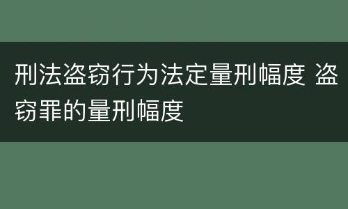 刑法盗窃行为法定量刑幅度 盗窃罪的量刑幅度