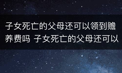 子女死亡的父母还可以领到赡养费吗 子女死亡的父母还可以领到赡养费吗现在