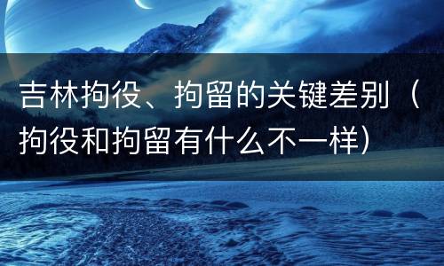 吉林拘役、拘留的关键差别（拘役和拘留有什么不一样）