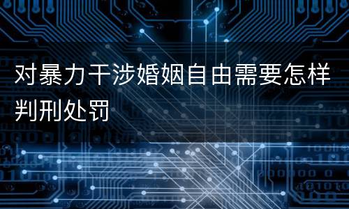 对暴力干涉婚姻自由需要怎样判刑处罚