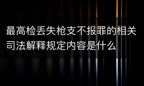 最高检丢失枪支不报罪的相关司法解释规定内容是什么