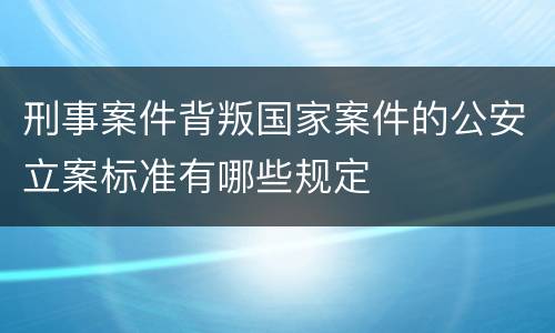 刑事案件背叛国家案件的公安立案标准有哪些规定