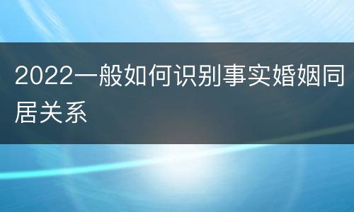 2022一般如何识别事实婚姻同居关系