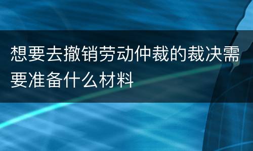 想要去撤销劳动仲裁的裁决需要准备什么材料