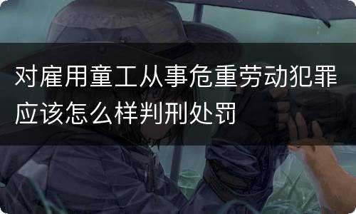 对雇用童工从事危重劳动犯罪应该怎么样判刑处罚