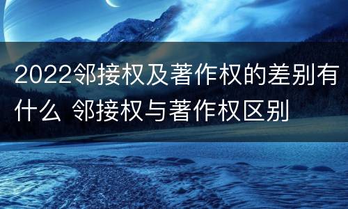 2022邻接权及著作权的差别有什么 邻接权与著作权区别