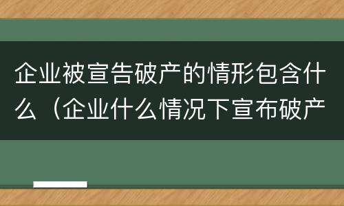 企业被宣告破产的情形包含什么（企业什么情况下宣布破产）