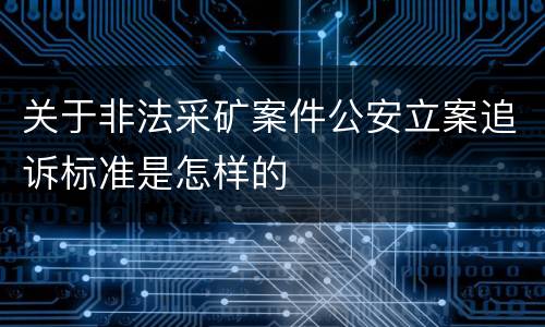 关于非法采矿案件公安立案追诉标准是怎样的