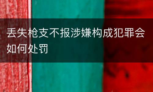 丢失枪支不报涉嫌构成犯罪会如何处罚