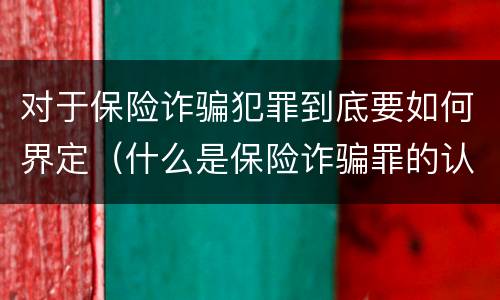 对于保险诈骗犯罪到底要如何界定（什么是保险诈骗罪的认定）