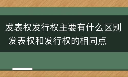 发表权发行权主要有什么区别 发表权和发行权的相同点