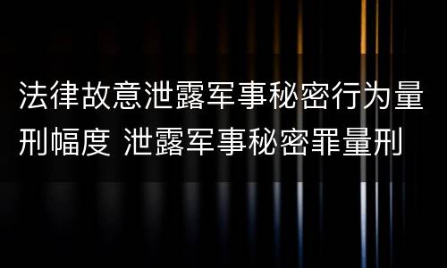 法律故意泄露军事秘密行为量刑幅度 泄露军事秘密罪量刑