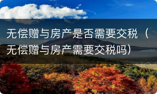 无偿赠与房产是否需要交税（无偿赠与房产需要交税吗）