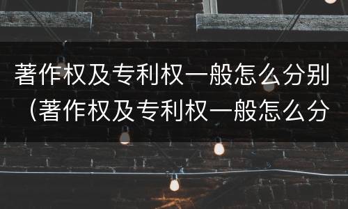 著作权及专利权一般怎么分别（著作权及专利权一般怎么分别使用）