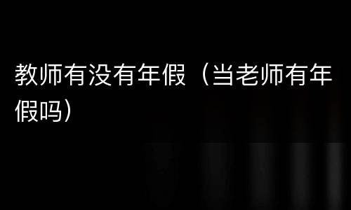 教师有没有年假（当老师有年假吗）