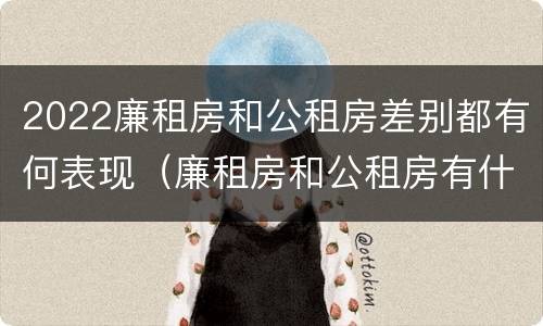 2022廉租房和公租房差别都有何表现（廉租房和公租房有什么差别）