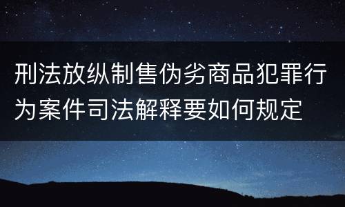 刑法放纵制售伪劣商品犯罪行为案件司法解释要如何规定