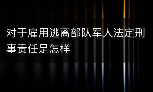 对于雇用逃离部队军人法定刑事责任是怎样