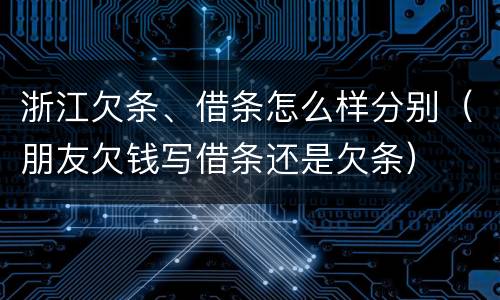 浙江欠条、借条怎么样分别（朋友欠钱写借条还是欠条）