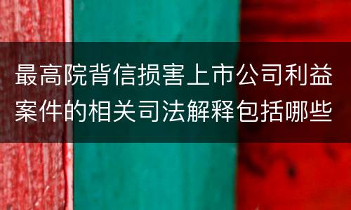 最高院背信损害上市公司利益案件的相关司法解释包括哪些规定