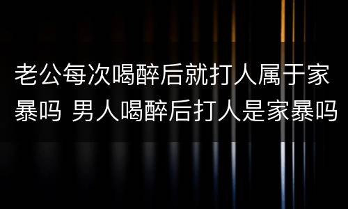 老公每次喝醉后就打人属于家暴吗 男人喝醉后打人是家暴吗