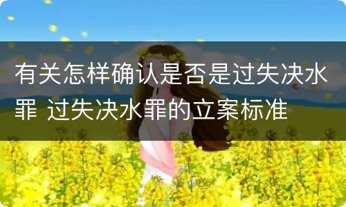 有关怎样确认是否是过失决水罪 过失决水罪的立案标准