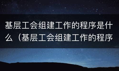 基层工会组建工作的程序是什么（基层工会组建工作的程序是什么样的）