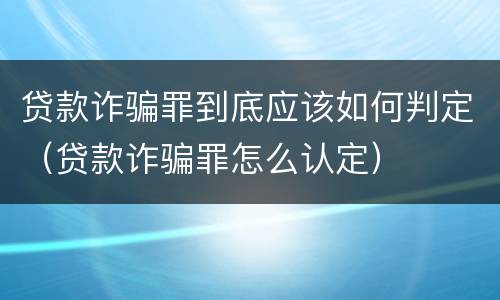 贷款诈骗罪到底应该如何判定（贷款诈骗罪怎么认定）