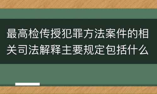 最高检传授犯罪方法案件的相关司法解释主要规定包括什么