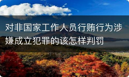 对非国家工作人员行贿行为涉嫌成立犯罪的该怎样判罚