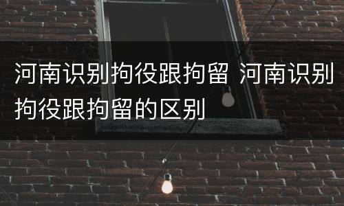 河南识别拘役跟拘留 河南识别拘役跟拘留的区别