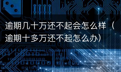 逾期几十万还不起会怎么样（逾期十多万还不起怎么办）