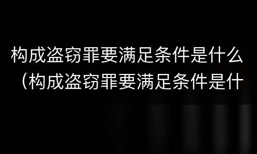 构成盗窃罪要满足条件是什么（构成盗窃罪要满足条件是什么行为）