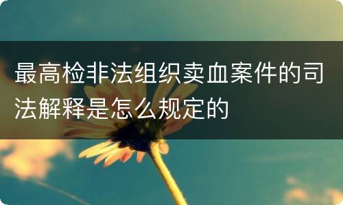 最高检非法组织卖血案件的司法解释是怎么规定的