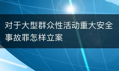 对于大型群众性活动重大安全事故罪怎样立案