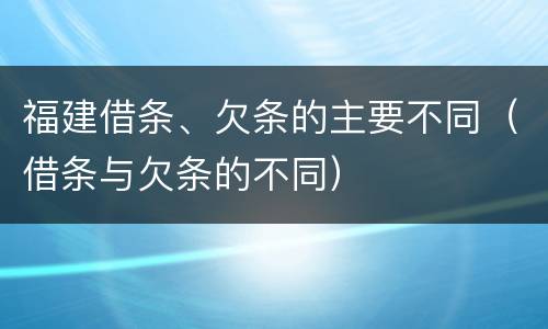 福建借条、欠条的主要不同（借条与欠条的不同）