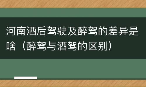 河南酒后驾驶及醉驾的差异是啥（醉驾与酒驾的区别）
