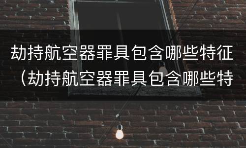 劫持航空器罪具包含哪些特征（劫持航空器罪具包含哪些特征）